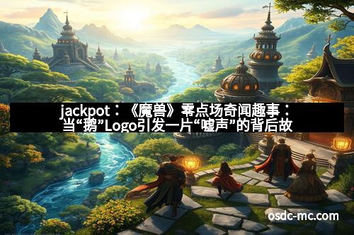 jackpot：《魔兽》零点场奇闻趣事：当“鹅”Logo引发一片“嘘声”的背后故事